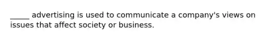 _____ advertising is used to communicate a company's views on issues that affect society or business.