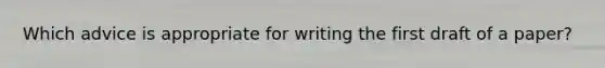 Which advice is appropriate for writing the first draft of a paper?