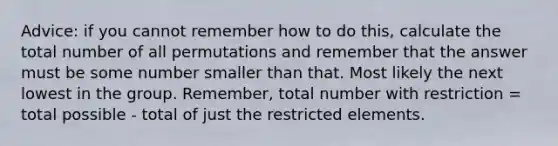 Advice: if you cannot remember how to do this, calculate the total number of all permutations and remember that the answer must be some number smaller than that. Most likely the next lowest in the group. Remember, total number with restriction = total possible - total of just the restricted elements.