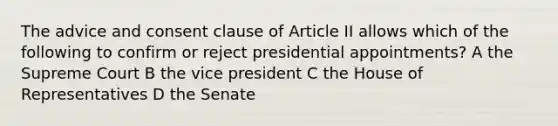 The advice and consent clause of Article II allows which of the following to confirm or reject presidential appointments? A the Supreme Court B the vice president C the House of Representatives D the Senate