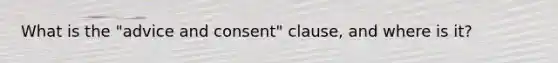 What is the "advice and consent" clause, and where is it?