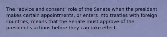 The "advice and consent" role of the Senate when the president makes certain appointments, or enters into treaties with foreign countries, means that the Senate must approve of the president's actions before they can take effect.