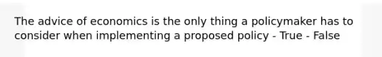 The advice of economics is the only thing a policymaker has to consider when implementing a proposed policy - True - False