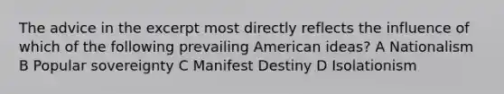 The advice in the excerpt most directly reflects the influence of which of the following prevailing American ideas? A Nationalism B Popular sovereignty C Manifest Destiny D Isolationism