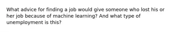 What advice for finding a job would give someone who lost his or her job because of machine learning? And what type of unemployment is this?