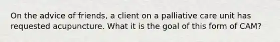 On the advice of friends, a client on a palliative care unit has requested acupuncture. What it is the goal of this form of CAM?