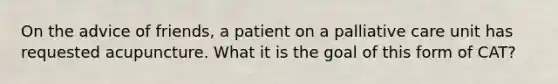 On the advice of friends, a patient on a palliative care unit has requested acupuncture. What it is the goal of this form of CAT?