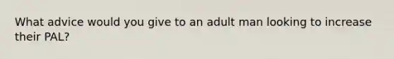 What advice would you give to an adult man looking to increase their PAL?