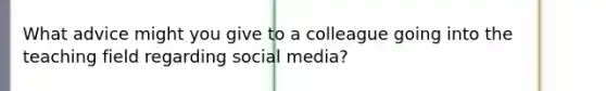 What advice might you give to a colleague going into the teaching field regarding social media?