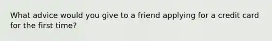 What advice would you give to a friend applying for a credit card for the first time?