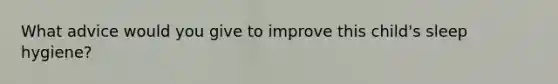 What advice would you give to improve this child's sleep hygiene?