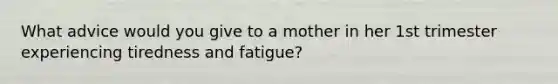 What advice would you give to a mother in her 1st trimester experiencing tiredness and fatigue?