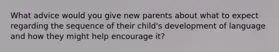 What advice would you give new parents about what to expect regarding the sequence of their child's development of language and how they might help encourage it?