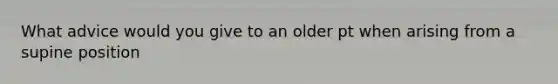 What advice would you give to an older pt when arising from a supine position