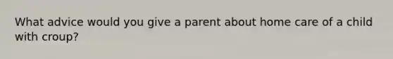 What advice would you give a parent about home care of a child with croup?