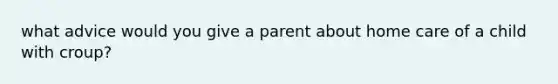 what advice would you give a parent about home care of a child with croup?