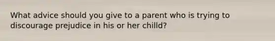 What advice should you give to a parent who is trying to discourage prejudice in his or her chilld?