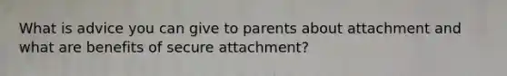 What is advice you can give to parents about attachment and what are benefits of secure attachment?