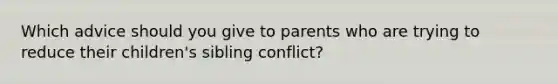 Which advice should you give to parents who are trying to reduce their children's sibling conflict?