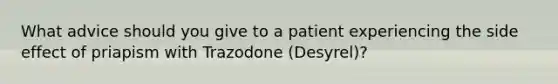 What advice should you give to a patient experiencing the side effect of priapism with Trazodone (Desyrel)?