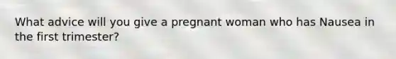 What advice will you give a pregnant woman who has Nausea in the first trimester?