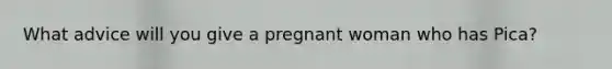 What advice will you give a pregnant woman who has Pica?