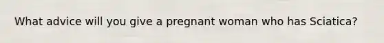 What advice will you give a pregnant woman who has Sciatica?