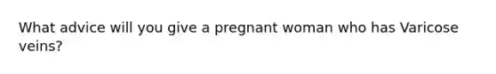 What advice will you give a pregnant woman who has Varicose veins?