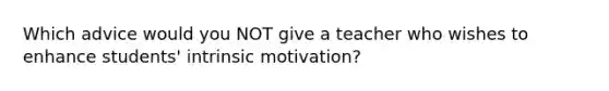 Which advice would you NOT give a teacher who wishes to enhance students' intrinsic motivation?