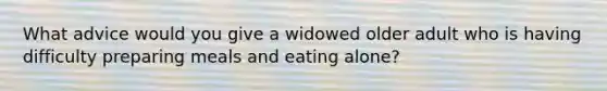 What advice would you give a widowed older adult who is having difficulty preparing meals and eating alone?