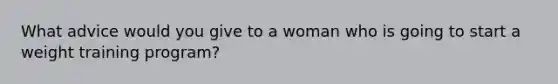 What advice would you give to a woman who is going to start a weight training program?