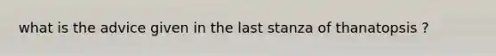 what is the advice given in the last stanza of thanatopsis ?