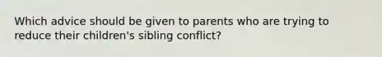 Which advice should be given to parents who are trying to reduce their children's sibling conflict?