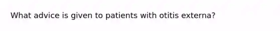 What advice is given to patients with otitis externa?