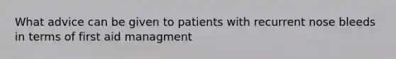 What advice can be given to patients with recurrent nose bleeds in terms of first aid managment