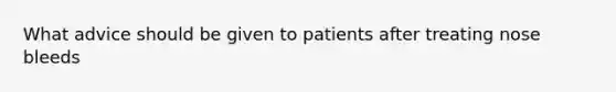 What advice should be given to patients after treating nose bleeds