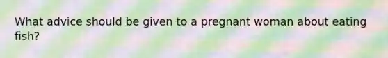 What advice should be given to a pregnant woman about eating fish?