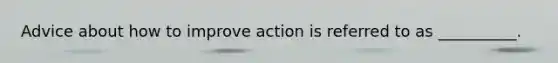 Advice about how to improve action is referred to as __________.