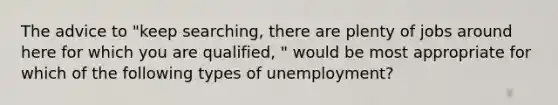 The advice to "keep searching, there are plenty of jobs around here for which you are qualified, " would be most appropriate for which of the following types of unemployment?