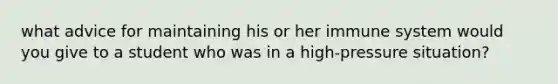 what advice for maintaining his or her immune system would you give to a student who was in a high-pressure situation?