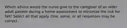 Which advice would the nurse give to the caregiver of an older adult patient during a home assessment to minimize the risk for fall? Select all that apply. One, some, or all responses may be correct.