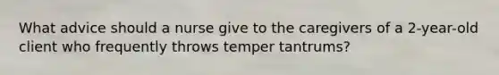 What advice should a nurse give to the caregivers of a 2-year-old client who frequently throws temper tantrums?