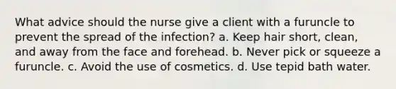 What advice should the nurse give a client with a furuncle to prevent the spread of the infection? a. Keep hair short, clean, and away from the face and forehead. b. Never pick or squeeze a furuncle. c. Avoid the use of cosmetics. d. Use tepid bath water.