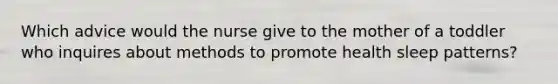 Which advice would the nurse give to the mother of a toddler who inquires about methods to promote health sleep patterns?