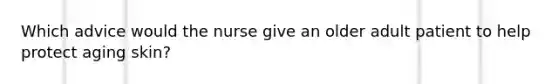 Which advice would the nurse give an older adult patient to help protect aging skin?