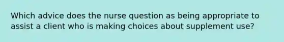 Which advice does the nurse question as being appropriate to assist a client who is making choices about supplement use?