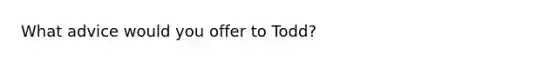 What advice would you offer to Todd?