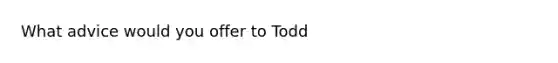 What advice would you offer to Todd