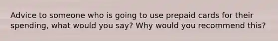 Advice to someone who is going to use prepaid cards for their spending, what would you say? Why would you recommend this?