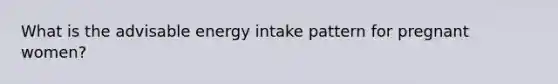 What is the advisable energy intake pattern for pregnant women?
